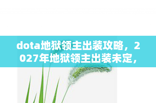 dota地狱领主出装攻略，2027年地狱领主出装未定，但凌晨三点的等你让我鼻子一酸