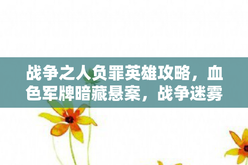 战争之人负罪英雄攻略，血色军牌暗藏悬案，战争迷雾中毛骨悚然的真相碎片