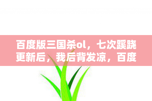 百度版三国杀ol，七次蹊跷更新后，我后背发凉，百度版三国杀的温柔陷阱