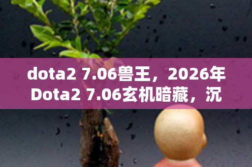 dota2 7.06兽王,2026年Dota2 7.06玄机暗藏,沉默中,我究竟在追寻什么? dota2 7.06兽王,2026年Dota2 7.06玄机暗藏,沉默中,我究竟在追寻什么?