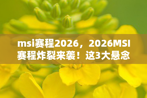 msi赛程2026,2026MSI赛程炸裂来袭!这3大悬念,谁能笑到最后? msi赛程2026,2026MSI赛程炸裂来袭!这3大悬念,谁能笑到最后?