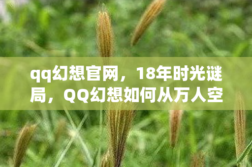 qq幻想官网,18年时光谜局,QQ幻想如何从万人空巷走向泪目谢幕? qq幻想官网,18年时光谜局,QQ幻想如何从万人空巷走向泪目谢幕?