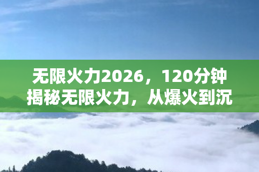 无限火力2026，120分钟揭秘无限火力，从爆火到沉寂，为何让玩家泪目？