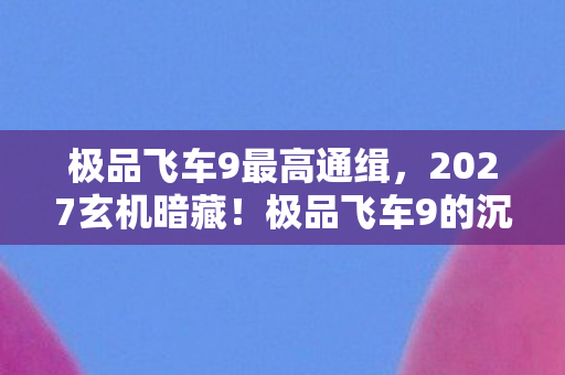 极品飞车9最高通缉,2027玄机暗藏!极品飞车9的沉默赛道藏着多少人生密码? 极品飞车9最高通缉,2027玄机暗藏!极品飞车9的沉默赛道藏着多少人生密码?