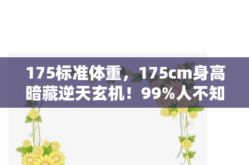 175标准体重,175cm身高暗藏逆天玄机!99%人不知的隐藏玩法颠覆认知! 175标准体重,175cm身高暗藏逆天玄机!99%人不知的隐藏玩法颠覆认知!