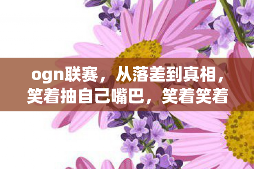 ogn联赛,从落差到真相,笑着抽自己嘴巴,笑着笑着却哭了,这退坑骗局何时休? ogn联赛,从落差到真相,笑着抽自己嘴巴,笑着笑着却哭了,这退坑骗局何时休?