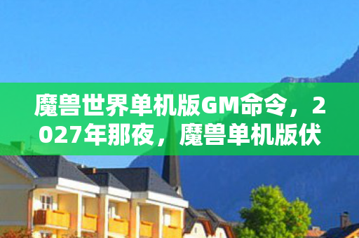 魔兽世界单机版GM命令,2027年那夜,魔兽单机版伏笔成殇,再见时竟鼻子一酸 魔兽世界单机版GM命令,2027年那夜,魔兽单机版伏笔成殇,再见时竟鼻子一酸