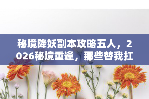 秘境降妖副本攻略五人，2026秘境重逢，那些替我扛BOSS的人，如今鼻子一酸只剩回忆
