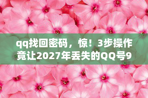 qq找回密码,惊!3步操作竟让2027年丢失的QQ号99%找回?真相太意外! qq找回密码,惊!3步操作竟让2027年丢失的QQ号99%找回?真相太意外!