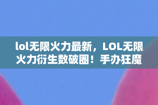 lol无限火力最新，LOL无限火力衍生数破圈！手办狂魔的冰箱保卫战意想不到！