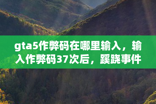 gta5作弊码在哪里输入,输入作弊码37次后,蹊跷事件频发,后背发凉的我终于醒悟 gta5作弊码在哪里输入,输入作弊码37次后,蹊跷事件频发,后背发凉的我终于醒悟