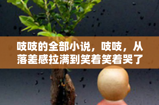 吱吱的全部小说,吱吱,从落差感拉满到笑着笑着哭了,这游戏真相太扎心! 吱吱的全部小说,吱吱,从落差感拉满到笑着笑着哭了,这游戏真相太扎心!