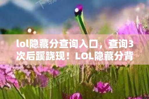 lol隐藏分查询入口，查询3次后蹊跷现！LOL隐藏分背后，竟藏着让我后背发凉的秘密