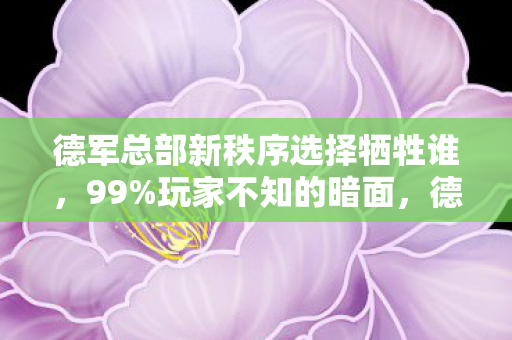 德军总部新秩序选择牺牲谁，99%玩家不知的暗面，德军总部新秩序里，藏着多少扎心真相？
