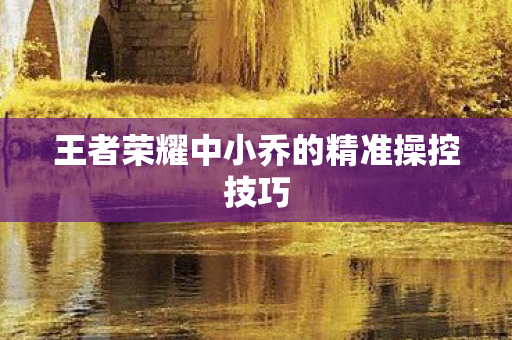 王者荣耀中小乔的精准操控技巧