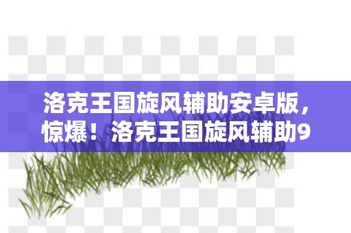 洛克王国旋风辅助安卓版，惊爆！洛克王国旋风辅助99%人不知的隐藏机制，高手竟这样玩？