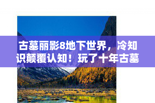 古墓丽影8地下世界,冷知识颠覆认知!玩了十年古墓丽影8,真相让我目瞪口呆 古墓丽影8地下世界,冷知识颠覆认知!玩了十年古墓丽影8,真相让我目瞪口呆