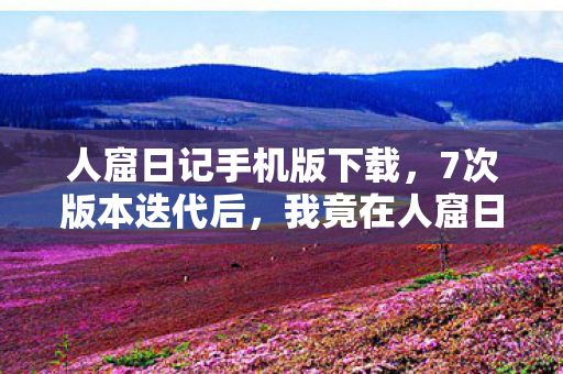 人窟日记手机版下载,7次版本迭代后,我竟在人窟日记里挖出惊天秘密! 人窟日记手机版下载,7次版本迭代后,我竟在人窟日记里挖出惊天秘密!