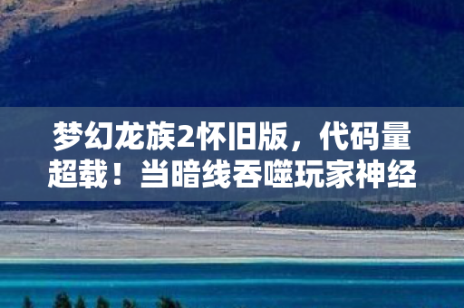 梦幻龙族2怀旧版,代码量超载!当暗线吞噬玩家神经,这场头皮发麻的数字暴动已失控 梦幻龙族2怀旧版,代码量超载!当暗线吞噬玩家神经,这场头皮发麻的数字暴动已失控