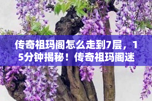 传奇祖玛阁怎么走到7层,15分钟揭秘!传奇祖玛阁迷宫谜面,泪目老玩家集体破防 传奇祖玛阁怎么走到7层,15分钟揭秘!传奇祖玛阁迷宫谜面,泪目老玩家集体破防
