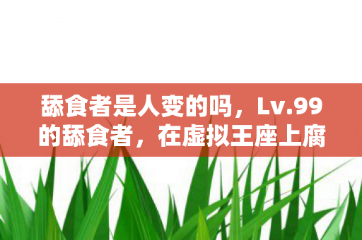 舔食者是人变的吗,Lv.99的舔食者,在虚拟王座上腐烂,却不敢触碰现实的尘埃 舔食者是人变的吗,Lv.99的舔食者,在虚拟王座上腐烂,却不敢触碰现实的尘埃