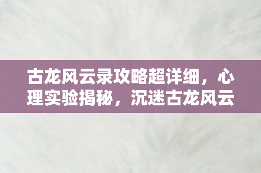 古龙风云录攻略超详细，心理实验揭秘，沉迷古龙风云录的细思极恐自我麻醉之旅