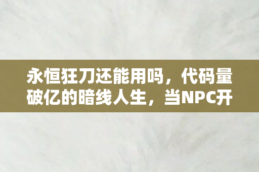 永恒狂刀还能用吗,代码量破亿的暗线人生,当NPC开始头皮发麻地模仿我 永恒狂刀还能用吗,代码量破亿的暗线人生,当NPC开始头皮发麻地模仿我