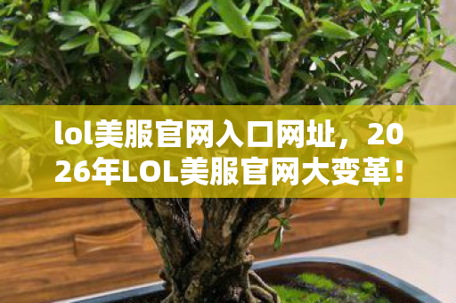 lol美服官网入口网址,2026年LOL美服官网大变革!10大新英雄悬念待解 lol美服官网入口网址,2026年LOL美服官网大变革!10大新英雄悬念待解
