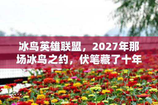 冰鸟英雄联盟，2027年那场冰鸟之约，伏笔藏了十年，再见时鼻子一酸