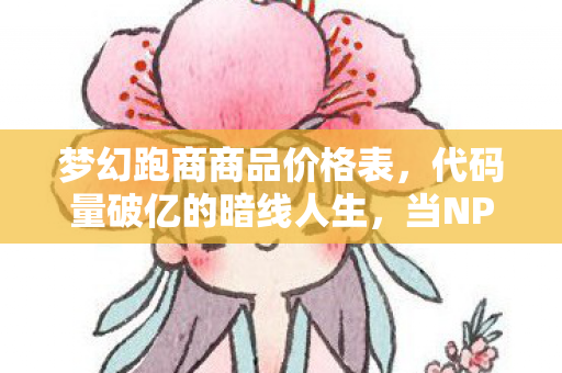 梦幻跑商商品价格表,代码量破亿的暗线人生,当NPC开始头皮发麻地计算生存概率 梦幻跑商商品价格表,代码量破亿的暗线人生,当NPC开始头皮发麻地计算生存概率