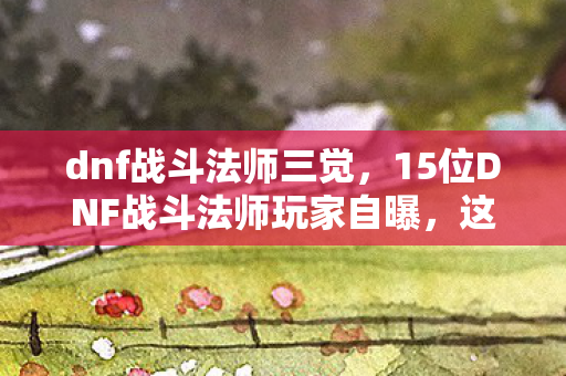 dnf战斗法师三觉,15位DNF战斗法师玩家自曝,这疑点操作,真让人绷不住! dnf战斗法师三觉,15位DNF战斗法师玩家自曝,这疑点操作,真让人绷不住!