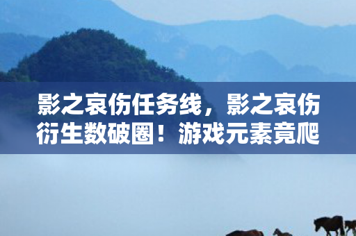 影之哀伤任务线，影之哀伤衍生数破圈！游戏元素竟爬进意想不到的潮流死角