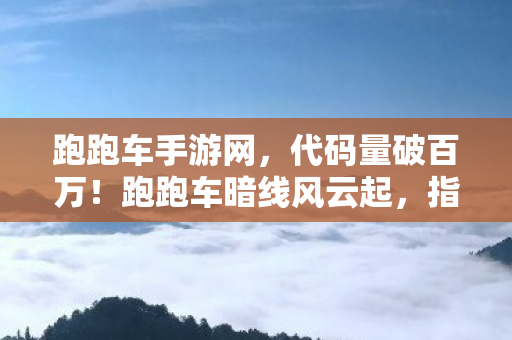 跑跑车手游网,代码量破百万!跑跑车暗线风云起,指挥官头皮发麻的逆袭之路 跑跑车手游网,代码量破百万!跑跑车暗线风云起,指挥官头皮发麻的逆袭之路