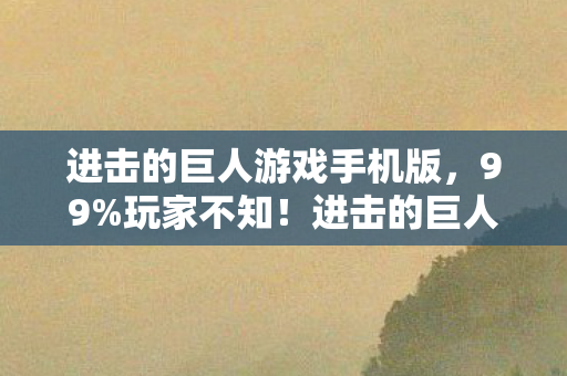 进击的巨人游戏手机版,99%玩家不知!进击的巨人游戏隐藏数值暗改,战力飙升竟是陷阱? 进击的巨人游戏手机版,99%玩家不知!进击的巨人游戏隐藏数值暗改,战力飙升竟是陷阱?