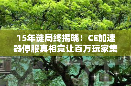 15年谜局终揭晓！CE加速器停服真相竟让百万玩家集体泪目