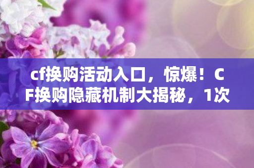 cf换购活动入口,惊爆!CF换购隐藏机制大揭秘,1次换购竟能省出3把神器? cf换购活动入口,惊爆!CF换购隐藏机制大揭秘,1次换购竟能省出3把神器?
