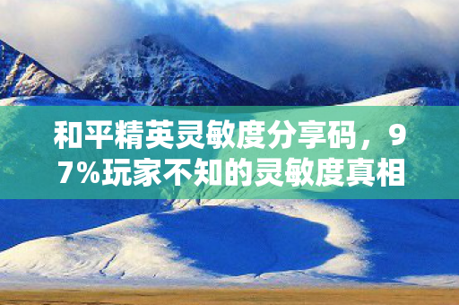 和平精英灵敏度分享码，97%玩家不知的灵敏度真相，0.1%参数差竟让百万账号月流水蒸发30%