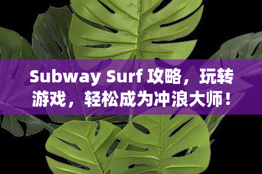 Subway Surf 攻略,玩转游戏,轻松成为冲浪大师! Subway Surf 攻略,玩转游戏,轻松成为冲浪大师!
