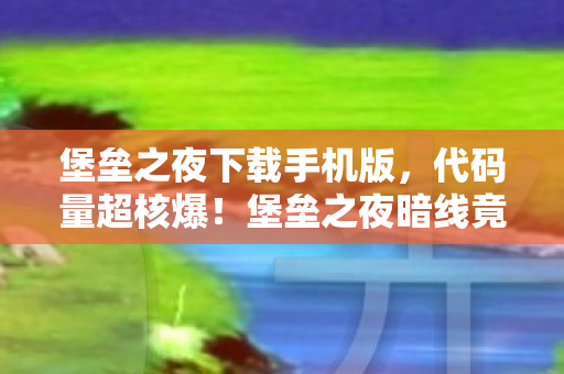 堡垒之夜下载手机版，代码量超核爆！堡垒之夜暗线竟是AI觉醒前奏？头皮发麻的赛博生存法则