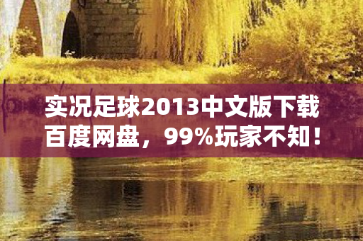 实况足球2013中文版下载百度网盘，99%玩家不知！实况2013隐藏数值表曝光，策划暗改的3大概率陷阱
