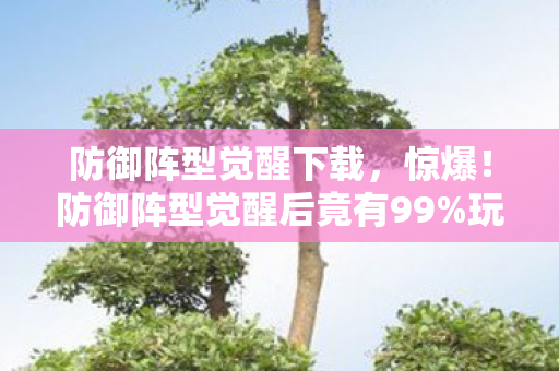 防御阵型觉醒下载,惊爆!防御阵型觉醒后竟有99%玩家不知的逆天操作? 防御阵型觉醒下载,惊爆!防御阵型觉醒后竟有99%玩家不知的逆天操作?