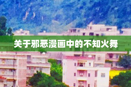 关于邪恶漫画中的不知火舞 关于邪恶漫画中的不知火舞