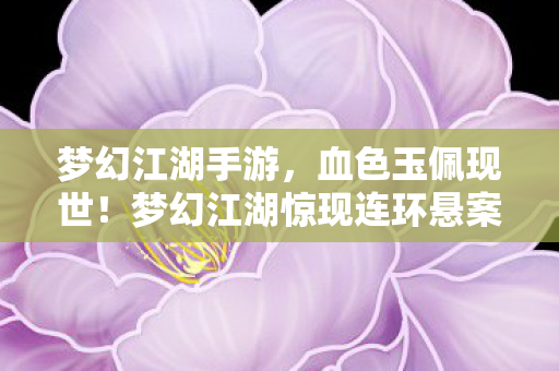梦幻江湖手游，血色玉佩现世！梦幻江湖惊现连环悬案，毛骨悚然真相等你破解