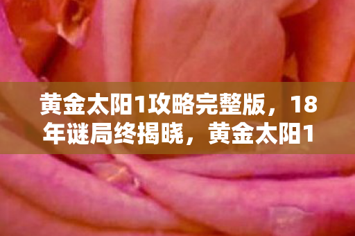 黄金太阳1攻略完整版，18年谜局终揭晓，黄金太阳1的陨落与重生，泪目见证传奇