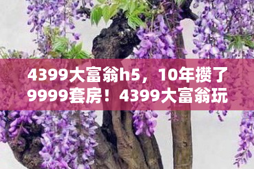 4399大富翁h5，10年攒了9999套房！4399大富翁玩家凌晨3点哭崩，这局我输给了AI？