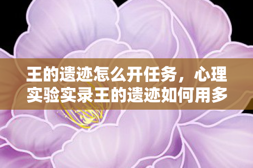 王的遗迹怎么开任务,心理实验实录王的遗迹如何用多巴胺陷阱让玩家沉迷?细思极恐! 王的遗迹怎么开任务,心理实验实录王的遗迹如何用多巴胺陷阱让玩家沉迷?细思极恐!