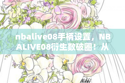 nbalive08手柄设置，NBALIVE08衍生数破圈！从球衣到骨灰盒，这波消费意想不到！