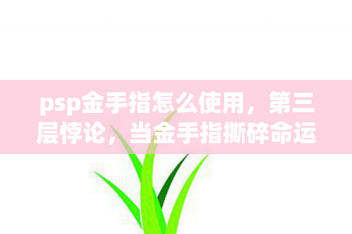 psp金手指怎么使用,第三层悖论,当金手指撕碎命运剧本,灵魂震颤的自由竟是永恒枷锁? psp金手指怎么使用,第三层悖论,当金手指撕碎命运剧本,灵魂震颤的自由竟是永恒枷锁?