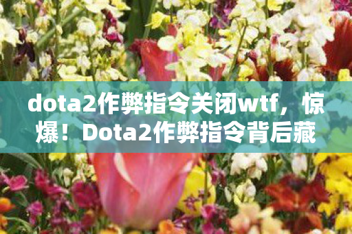 dota2作弊指令关闭wtf，惊爆！Dota2作弊指令背后藏500万隐情，真相让人吓一跳！