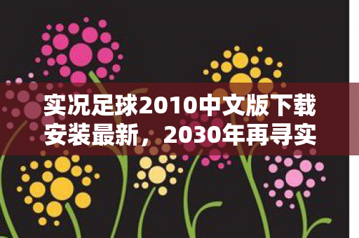 实况足球2010中文版下载安装最新，2030年再寻实况足球2010，那些年未删的聊天记录，鼻子一酸